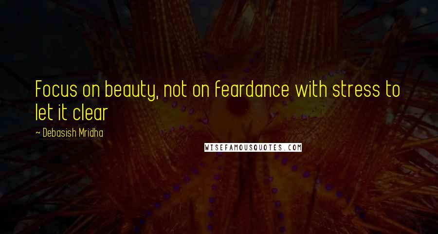 Debasish Mridha Quotes: Focus on beauty, not on feardance with stress to let it clear