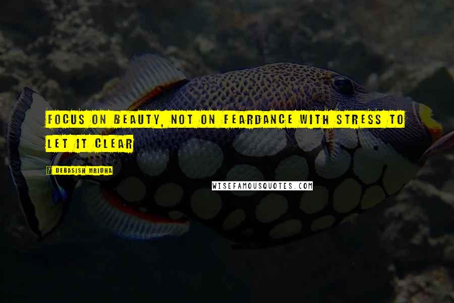 Debasish Mridha Quotes: Focus on beauty, not on feardance with stress to let it clear