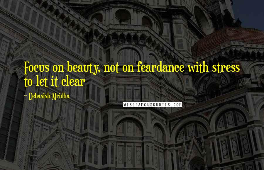 Debasish Mridha Quotes: Focus on beauty, not on feardance with stress to let it clear