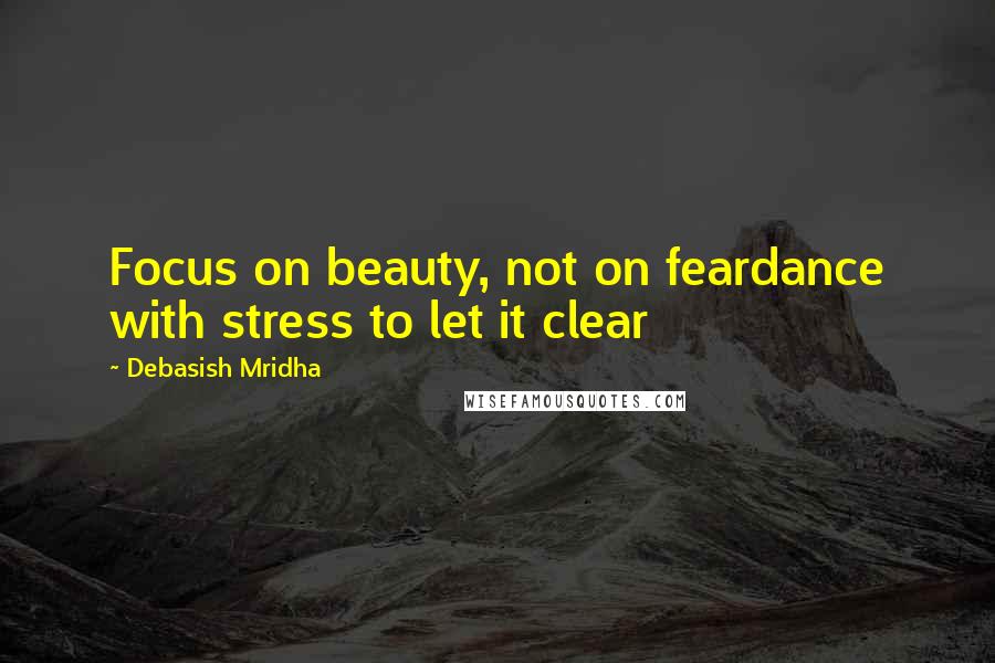 Debasish Mridha Quotes: Focus on beauty, not on feardance with stress to let it clear