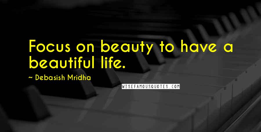 Debasish Mridha Quotes: Focus on beauty to have a beautiful life.