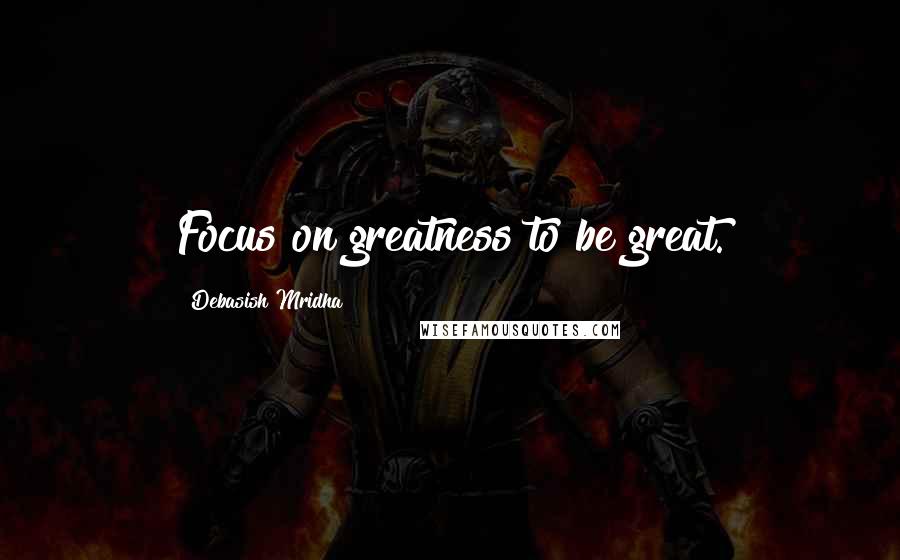 Debasish Mridha Quotes: Focus on greatness to be great.