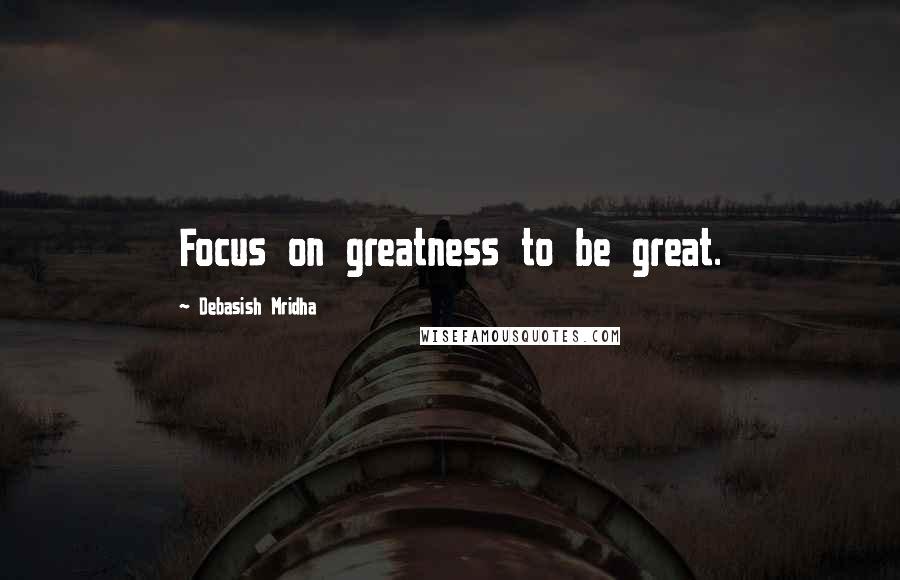 Debasish Mridha Quotes: Focus on greatness to be great.