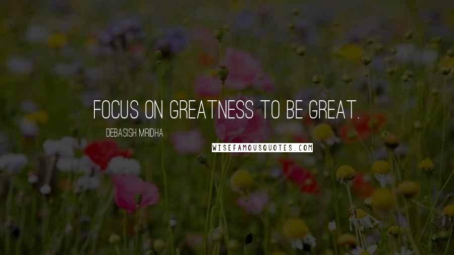 Debasish Mridha Quotes: Focus on greatness to be great.