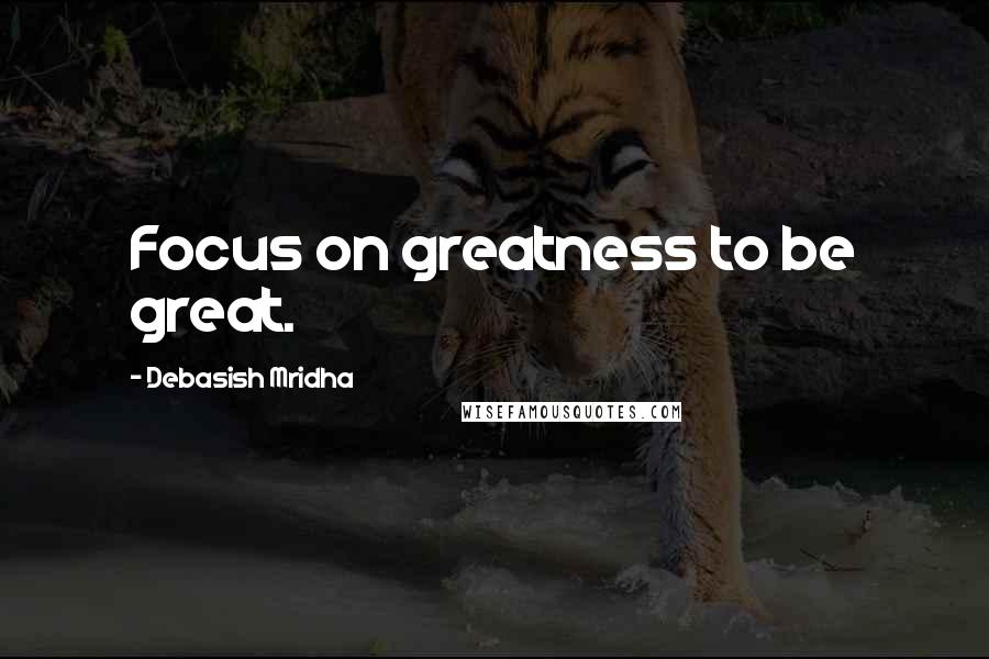 Debasish Mridha Quotes: Focus on greatness to be great.