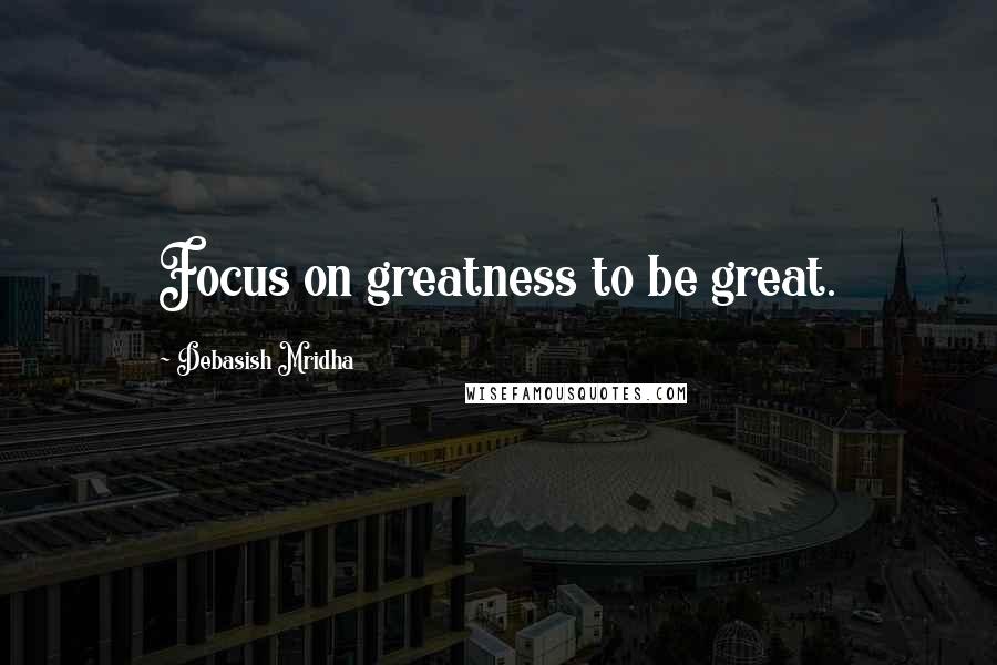 Debasish Mridha Quotes: Focus on greatness to be great.