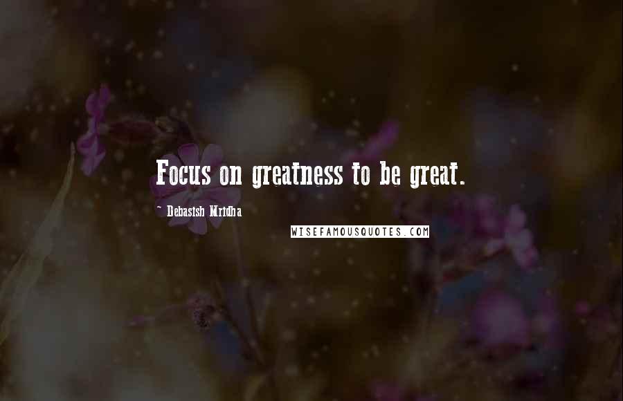 Debasish Mridha Quotes: Focus on greatness to be great.