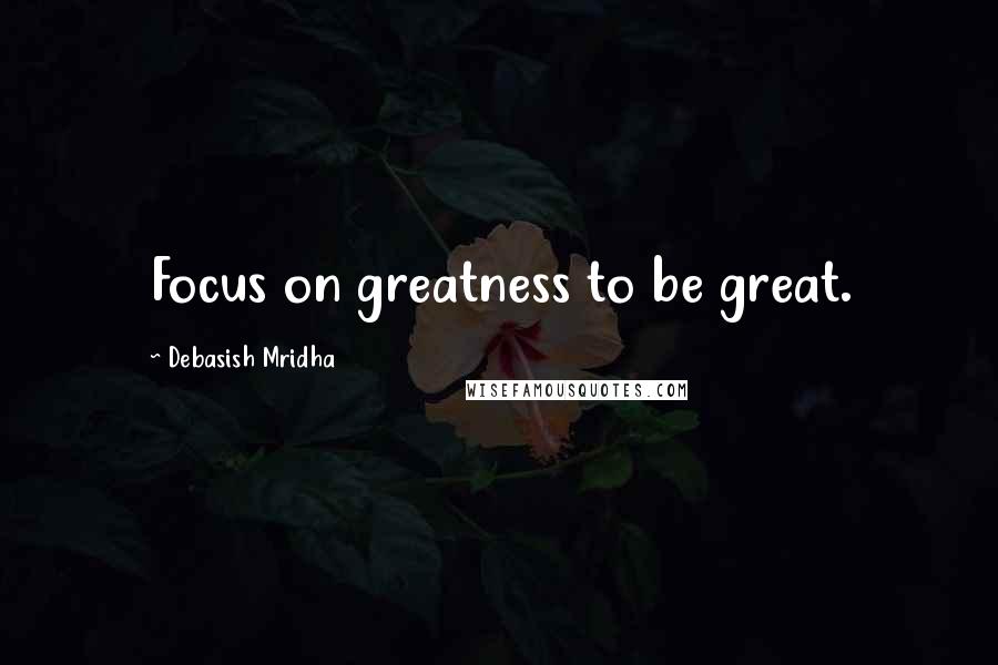 Debasish Mridha Quotes: Focus on greatness to be great.