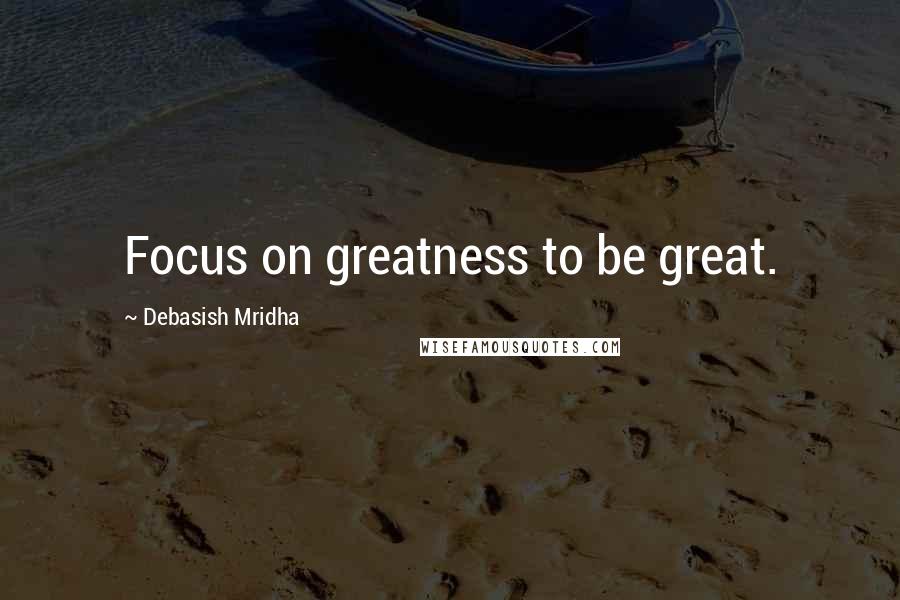 Debasish Mridha Quotes: Focus on greatness to be great.