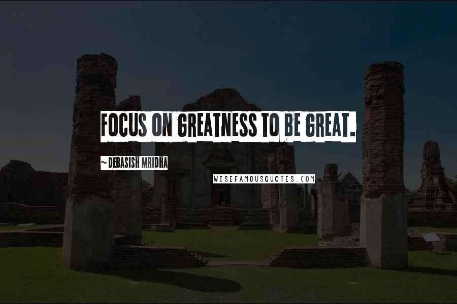 Debasish Mridha Quotes: Focus on greatness to be great.