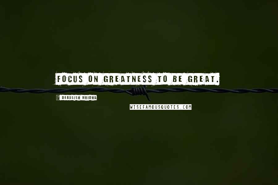 Debasish Mridha Quotes: Focus on greatness to be great.