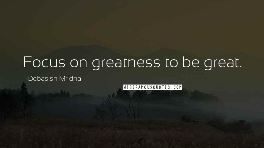 Debasish Mridha Quotes: Focus on greatness to be great.