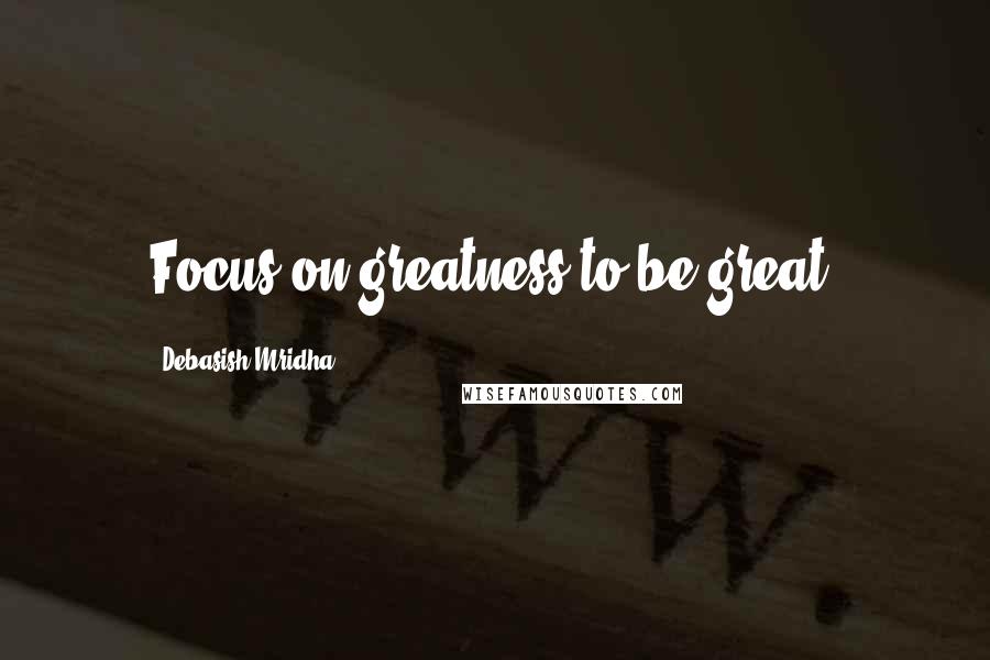 Debasish Mridha Quotes: Focus on greatness to be great.