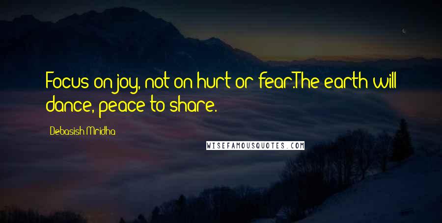 Debasish Mridha Quotes: Focus on joy, not on hurt or fear.The earth will dance, peace to share.