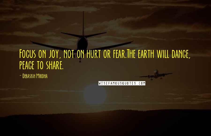 Debasish Mridha Quotes: Focus on joy, not on hurt or fear.The earth will dance, peace to share.