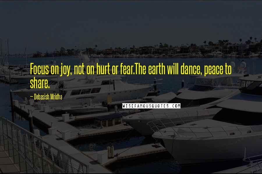 Debasish Mridha Quotes: Focus on joy, not on hurt or fear.The earth will dance, peace to share.