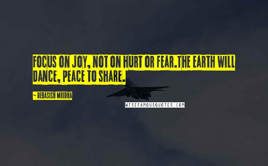 Debasish Mridha Quotes: Focus on joy, not on hurt or fear.The earth will dance, peace to share.