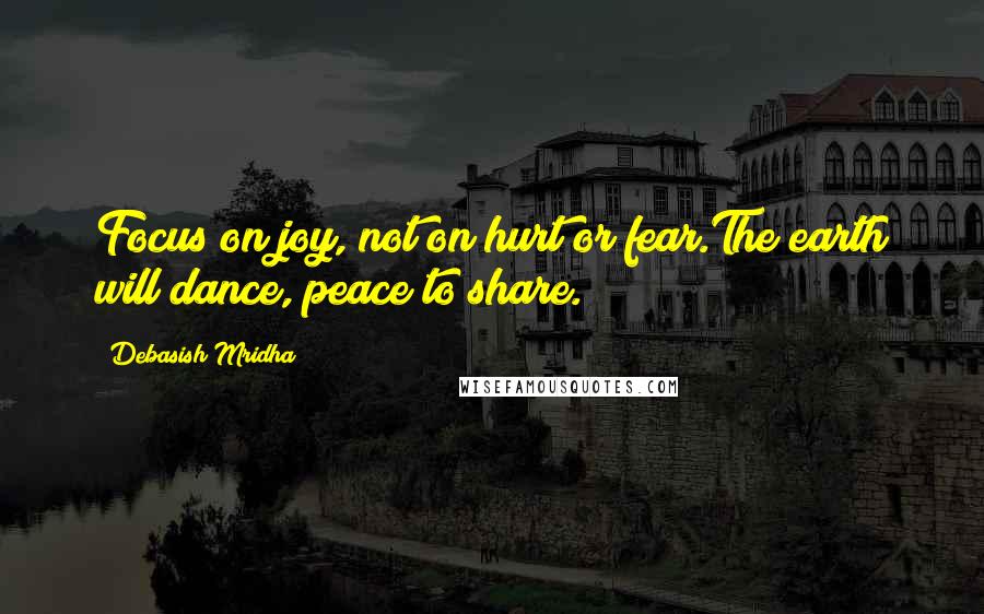 Debasish Mridha Quotes: Focus on joy, not on hurt or fear.The earth will dance, peace to share.