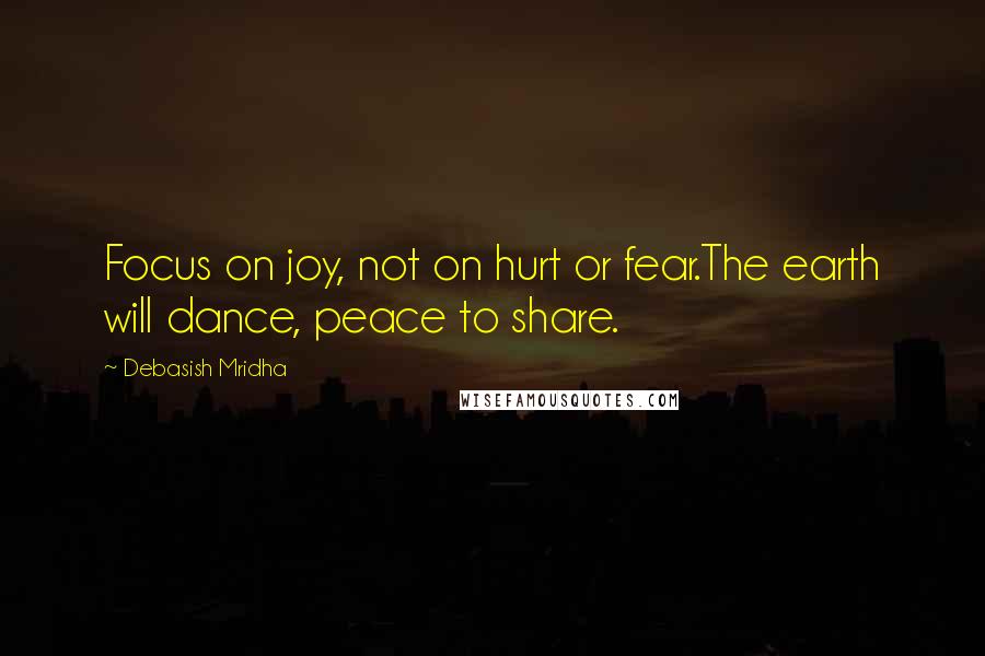 Debasish Mridha Quotes: Focus on joy, not on hurt or fear.The earth will dance, peace to share.