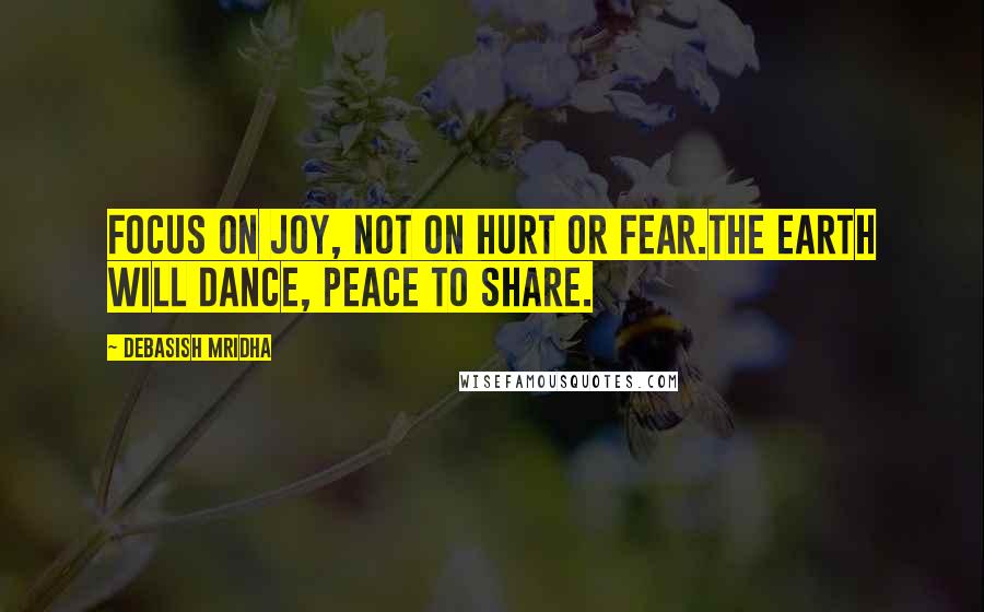 Debasish Mridha Quotes: Focus on joy, not on hurt or fear.The earth will dance, peace to share.