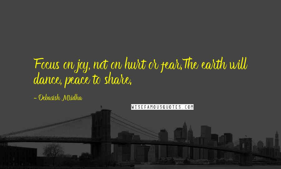 Debasish Mridha Quotes: Focus on joy, not on hurt or fear.The earth will dance, peace to share.