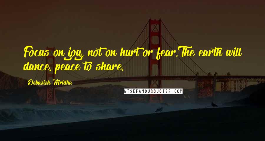 Debasish Mridha Quotes: Focus on joy, not on hurt or fear.The earth will dance, peace to share.