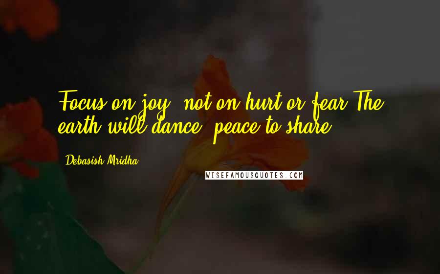 Debasish Mridha Quotes: Focus on joy, not on hurt or fear.The earth will dance, peace to share.