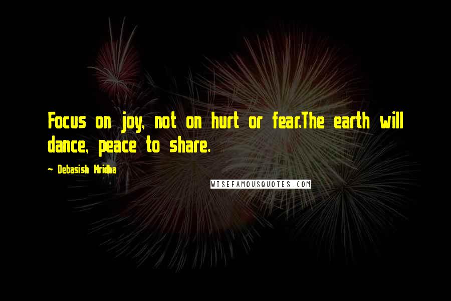 Debasish Mridha Quotes: Focus on joy, not on hurt or fear.The earth will dance, peace to share.