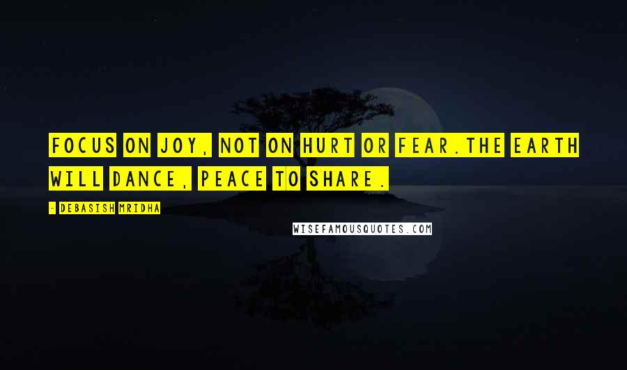 Debasish Mridha Quotes: Focus on joy, not on hurt or fear.The earth will dance, peace to share.