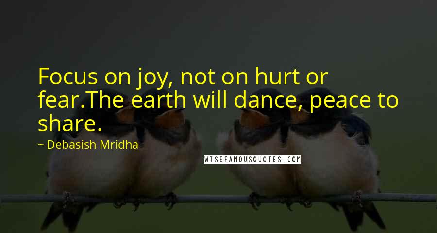 Debasish Mridha Quotes: Focus on joy, not on hurt or fear.The earth will dance, peace to share.