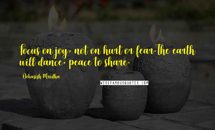 Debasish Mridha Quotes: Focus on joy, not on hurt or fear.The earth will dance, peace to share.