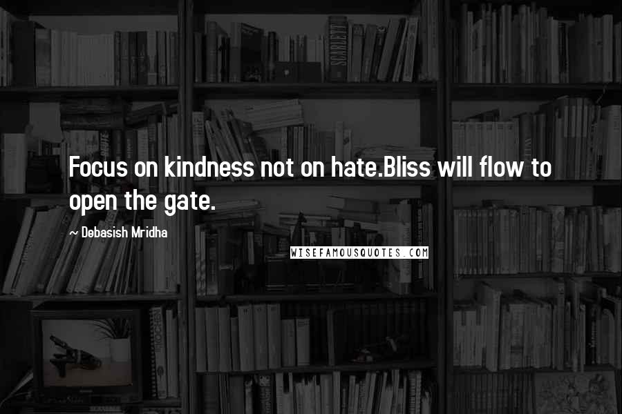 Debasish Mridha Quotes: Focus on kindness not on hate.Bliss will flow to open the gate.