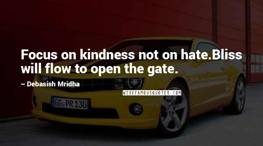 Debasish Mridha Quotes: Focus on kindness not on hate.Bliss will flow to open the gate.