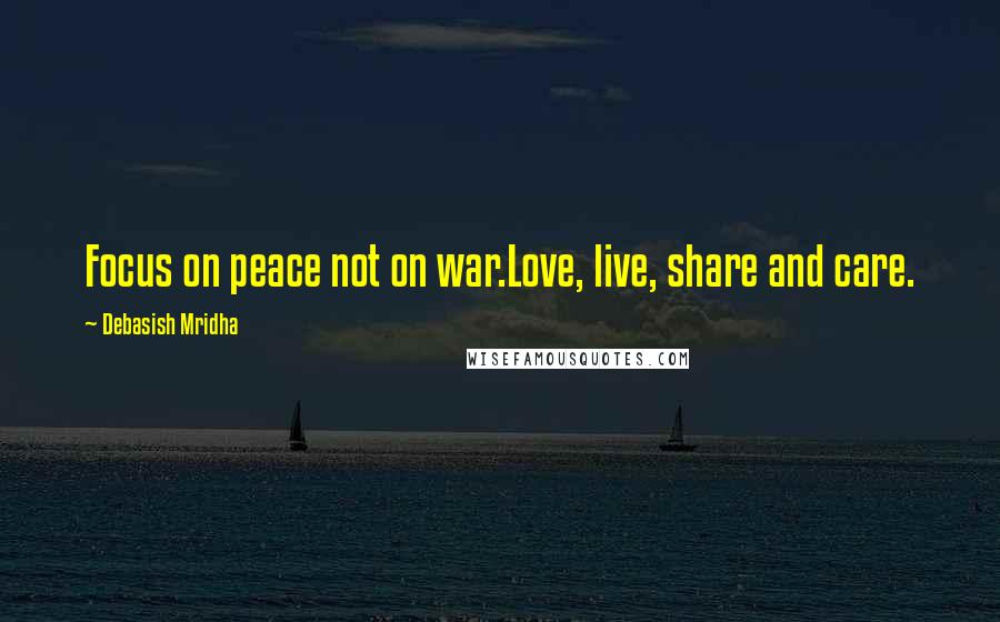 Debasish Mridha Quotes: Focus on peace not on war.Love, live, share and care.