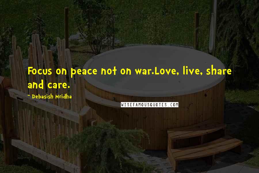 Debasish Mridha Quotes: Focus on peace not on war.Love, live, share and care.