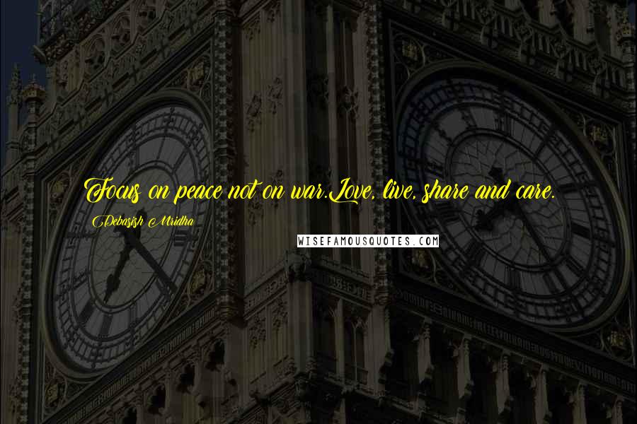 Debasish Mridha Quotes: Focus on peace not on war.Love, live, share and care.