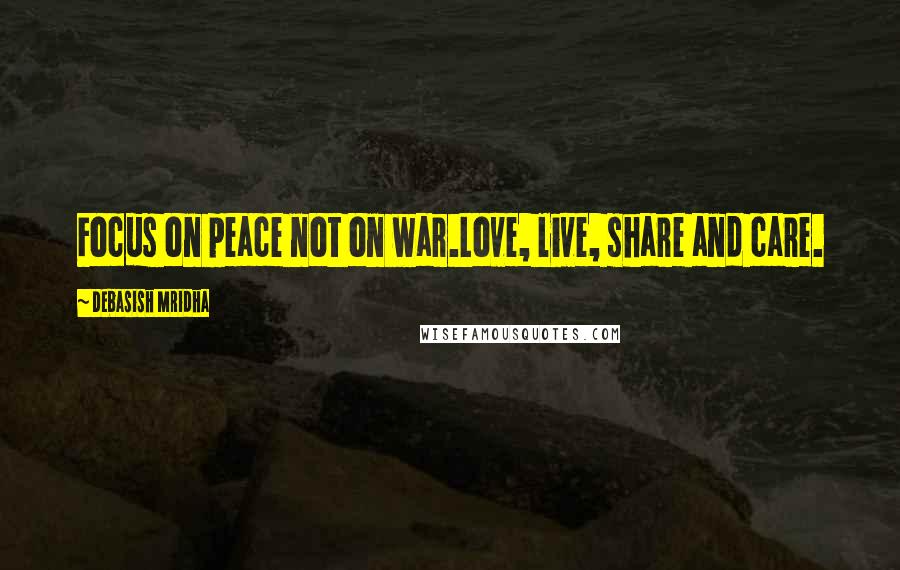 Debasish Mridha Quotes: Focus on peace not on war.Love, live, share and care.