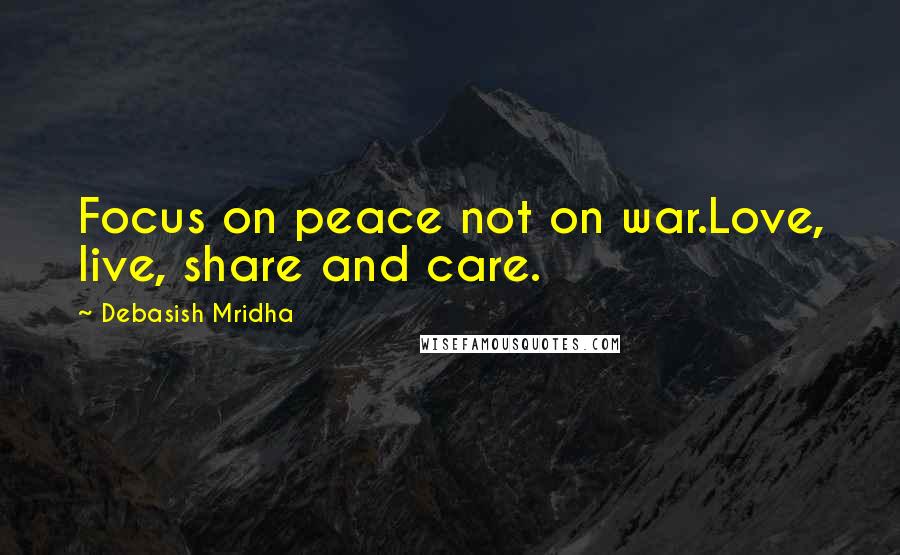 Debasish Mridha Quotes: Focus on peace not on war.Love, live, share and care.