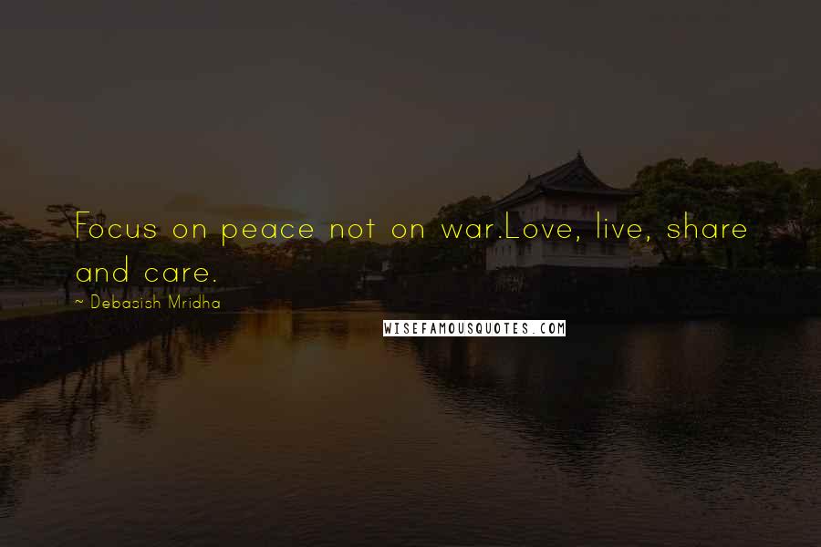 Debasish Mridha Quotes: Focus on peace not on war.Love, live, share and care.