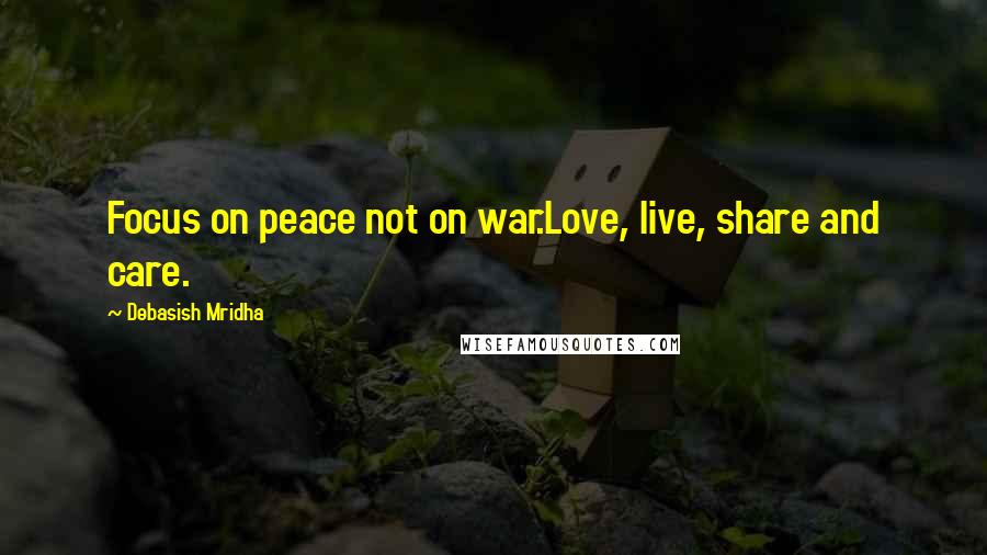 Debasish Mridha Quotes: Focus on peace not on war.Love, live, share and care.