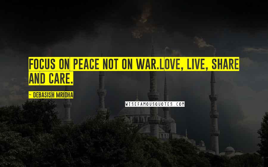 Debasish Mridha Quotes: Focus on peace not on war.Love, live, share and care.