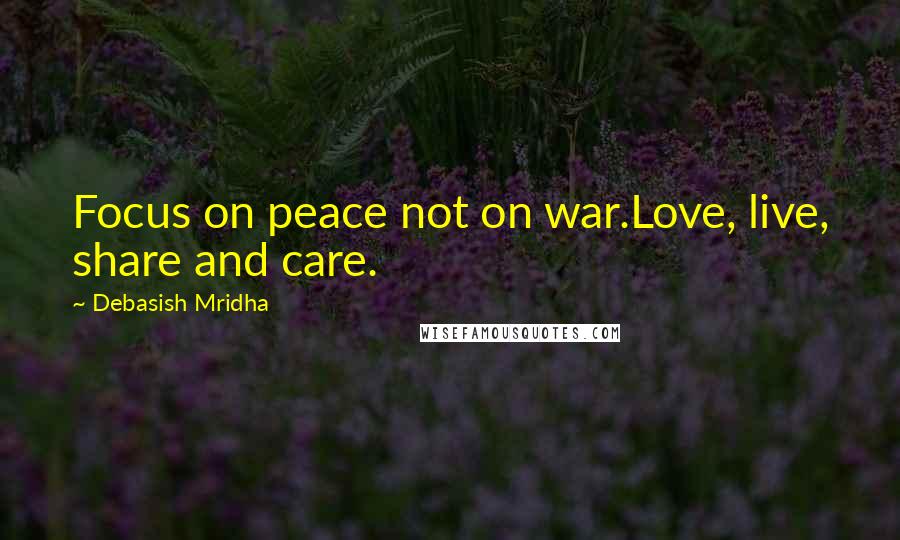 Debasish Mridha Quotes: Focus on peace not on war.Love, live, share and care.