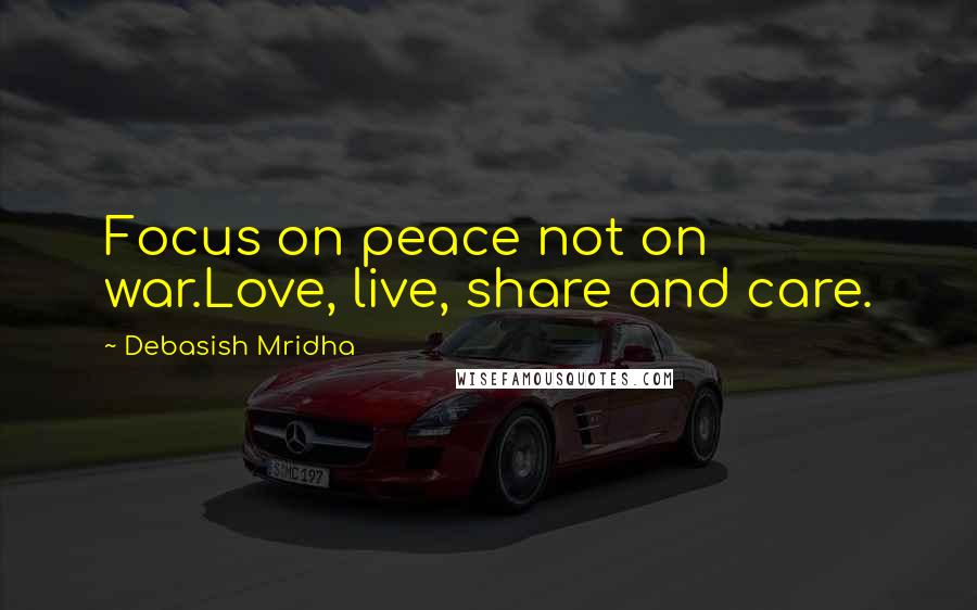 Debasish Mridha Quotes: Focus on peace not on war.Love, live, share and care.