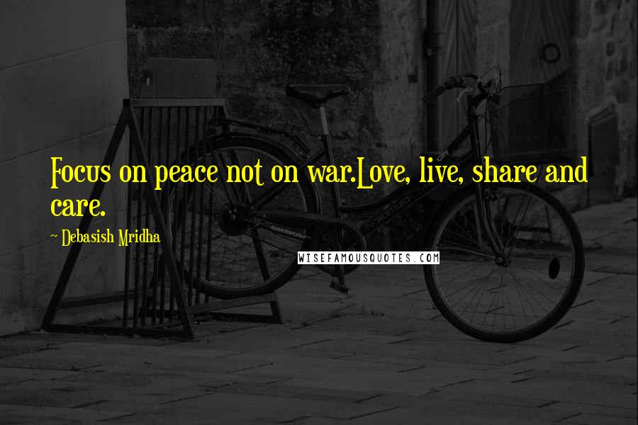 Debasish Mridha Quotes: Focus on peace not on war.Love, live, share and care.