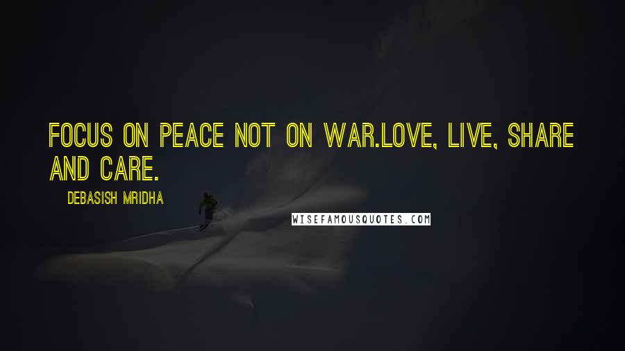 Debasish Mridha Quotes: Focus on peace not on war.Love, live, share and care.