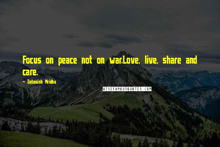 Debasish Mridha Quotes: Focus on peace not on war.Love, live, share and care.