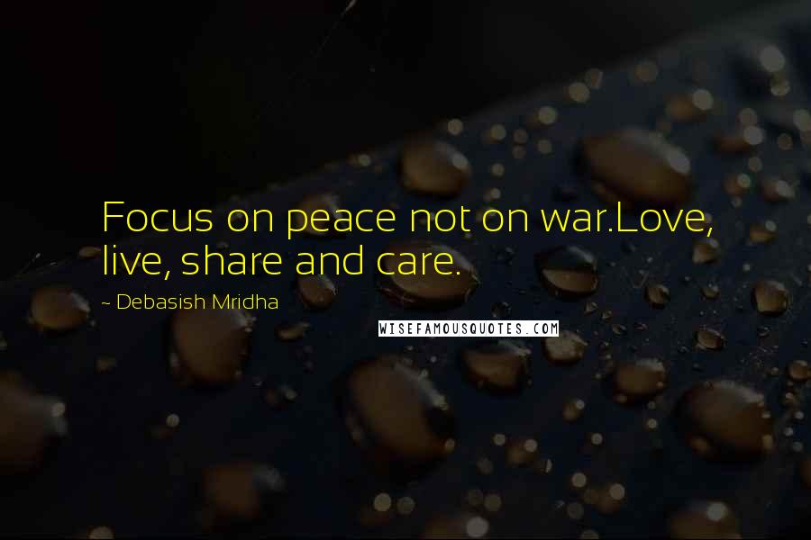 Debasish Mridha Quotes: Focus on peace not on war.Love, live, share and care.