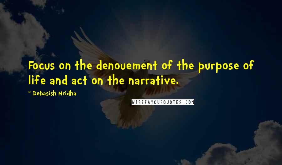 Debasish Mridha Quotes: Focus on the denouement of the purpose of life and act on the narrative.