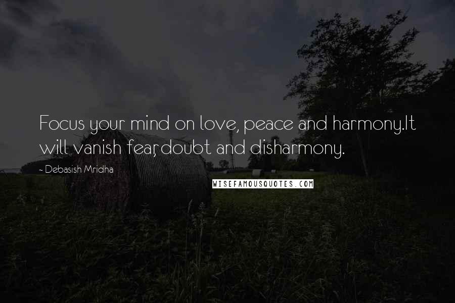 Debasish Mridha Quotes: Focus your mind on love, peace and harmony.It will vanish fear, doubt and disharmony.