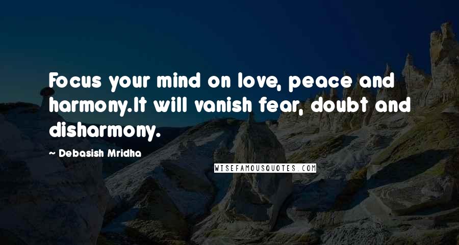 Debasish Mridha Quotes: Focus your mind on love, peace and harmony.It will vanish fear, doubt and disharmony.